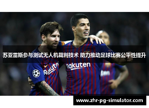 苏亚雷斯参与测试无人机裁判技术 助力推动足球比赛公平性提升