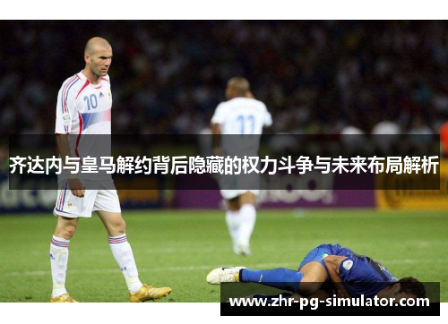 齐达内与皇马解约背后隐藏的权力斗争与未来布局解析