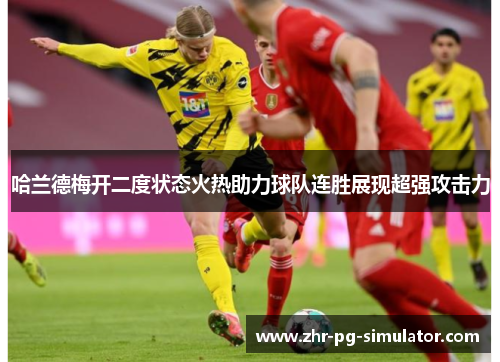 哈兰德梅开二度状态火热助力球队连胜展现超强攻击力 哈兰德梅开二度状态火热助力球队连胜展现超强攻击力