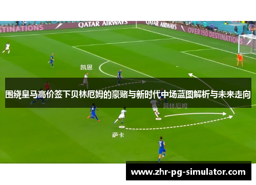 围绕皇马高价签下贝林厄姆的豪赌与新时代中场蓝图解析与未来走向 围绕皇马高价签下贝林厄姆的豪赌与新时代中场蓝图解析与未来走向