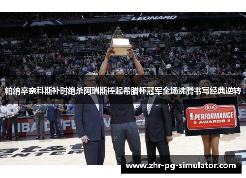 帕纳辛奈科斯补时绝杀阿瑞斯捧起希腊杯冠军全场沸腾书写经典逆转