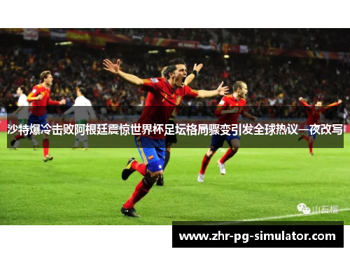 沙特爆冷击败阿根廷震惊世界杯足坛格局骤变引发全球热议一夜改写 沙特爆冷击败阿根廷震惊世界杯足坛格局骤变引发全球热议一夜改写
