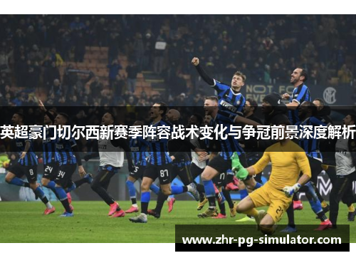 英超豪门切尔西新赛季阵容战术变化与争冠前景深度解析 英超豪门切尔西新赛季阵容战术变化与争冠前景深度解析