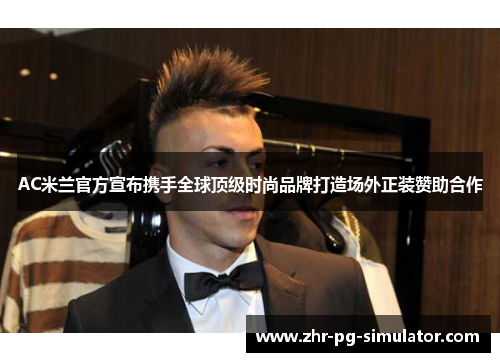 AC米兰官方宣布携手全球顶级时尚品牌打造场外正装赞助合作