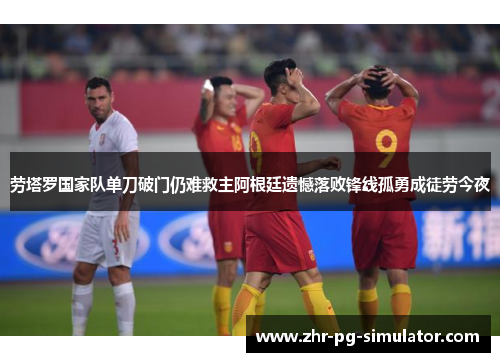 劳塔罗国家队单刀破门仍难救主阿根廷遗憾落败锋线孤勇成徒劳今夜 劳塔罗国家队单刀破门仍难救主阿根廷遗憾落败锋线孤勇成徒劳今夜
