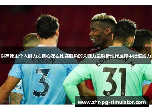以罗德里个人能力为核心左右比赛胜负的关键力量解析现代足球中场统治力