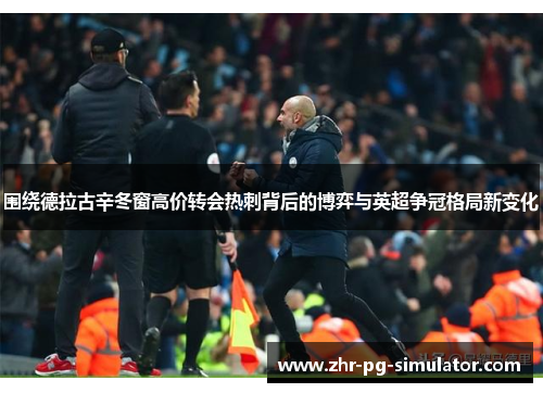 围绕德拉古辛冬窗高价转会热刺背后的博弈与英超争冠格局新变化 围绕德拉古辛冬窗高价转会热刺背后的博弈与英超争冠格局新变化