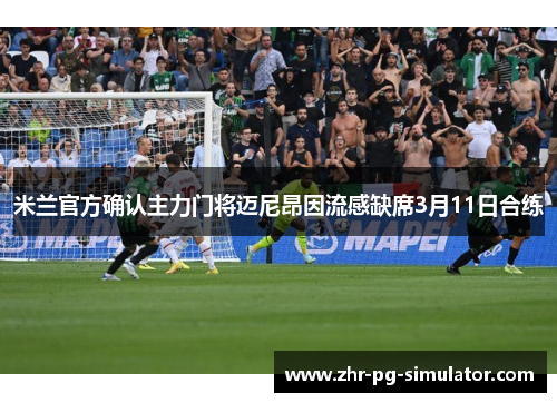 米兰官方确认主力门将迈尼昂因流感缺席3月11日合练