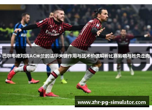巴尔韦德对阵AC米兰的法甲关键作用与战术价值解析比赛影响与胜负走向