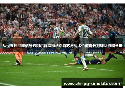 从世界杯回暖信号看阿尔瓦雷斯状态复苏与战术价值提升对球队影响分析 从世界杯回暖信号看阿尔瓦雷斯状态复苏与战术价值提升对球队影响分析