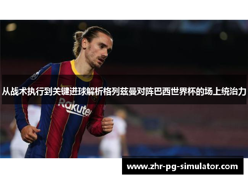 从战术执行到关键进球解析格列兹曼对阵巴西世界杯的场上统治力