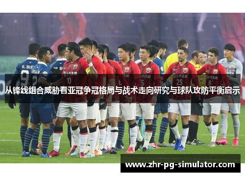 从锋线组合威胁看亚冠争冠格局与战术走向研究与球队攻防平衡启示 从锋线组合威胁看亚冠争冠格局与战术走向研究与球队攻防平衡启示