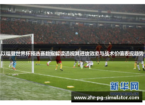 以福登世界杯预选赛数据解读透视其进攻效率与战术价值表现趋势
