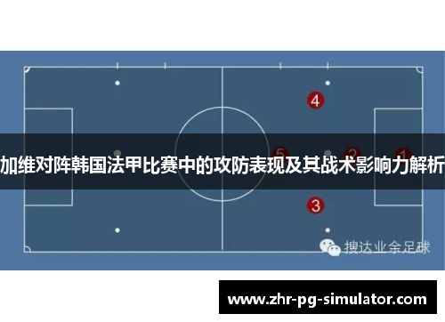 加维对阵韩国法甲比赛中的攻防表现及其战术影响力解析