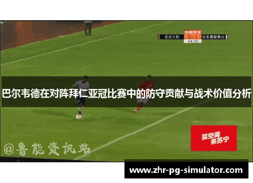 巴尔韦德在对阵拜仁亚冠比赛中的防守贡献与战术价值分析