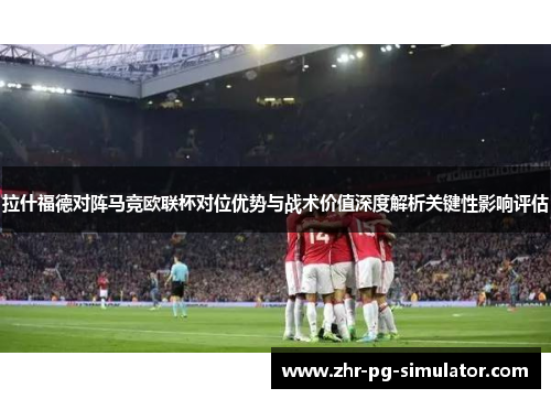 拉什福德对阵马竞欧联杯对位优势与战术价值深度解析关键性影响评估