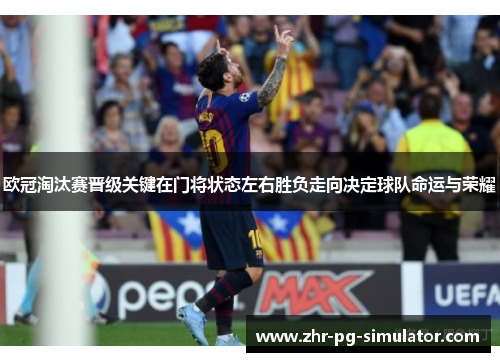 欧冠淘汰赛晋级关键在门将状态左右胜负走向决定球队命运与荣耀 欧冠淘汰赛晋级关键在门将状态左右胜负走向决定球队命运与荣耀