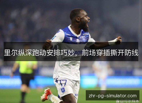 里尔纵深跑动安排巧妙，前场穿插撕开防线