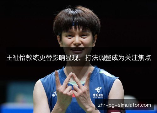 王祉怡教练更替影响显现,打法调整成为关注焦点 王祉怡教练更替影响显现,打法调整成为关注焦点