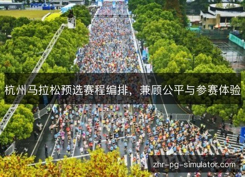 杭州马拉松预选赛程编排,兼顾公平与参赛体验 杭州马拉松预选赛程编排,兼顾公平与参赛体验
