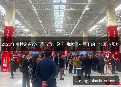 2026年京特谈退役打算与青训经历 弗赖堡左后卫的十年职业规划 2026年京特谈退役打算与青训经历 弗赖堡左后卫的十年职业规划